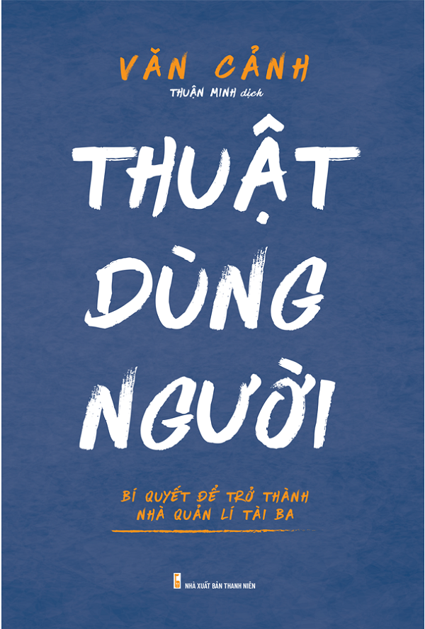 Thuật Dùng Người - Bí Quyết Để Trở Thành Nhà Quản Lí Tài Ba